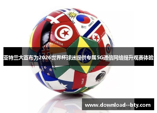 亚特兰大宣布为2026世界杯球迷提供专属5G通信网络提升观赛体验 亚特兰大宣布为2026世界杯球迷提供专属5G通信网络提升观赛体验