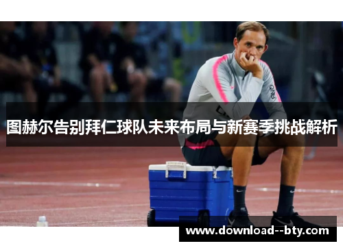 图赫尔告别拜仁球队未来布局与新赛季挑战解析 图赫尔告别拜仁球队未来布局与新赛季挑战解析