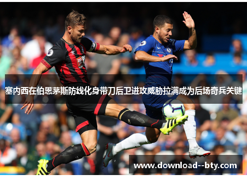 塞内西在伯恩茅斯防线化身带刀后卫进攻威胁拉满成为后场奇兵关键 塞内西在伯恩茅斯防线化身带刀后卫进攻威胁拉满成为后场奇兵关键