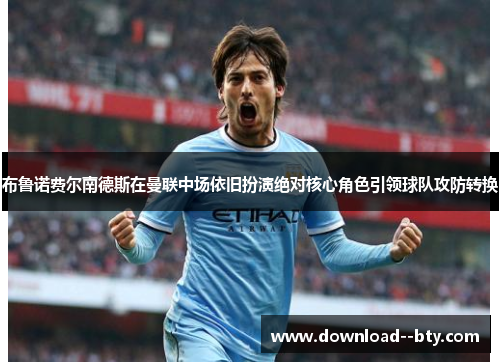 布鲁诺费尔南德斯在曼联中场依旧扮演绝对核心角色引领球队攻防转换 布鲁诺费尔南德斯在曼联中场依旧扮演绝对核心角色引领球队攻防转换