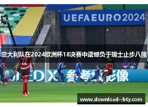 意大利队在2024欧洲杯18决赛中遗憾负于瑞士止步八强 意大利队在2024欧洲杯18决赛中遗憾负于瑞士止步八强
