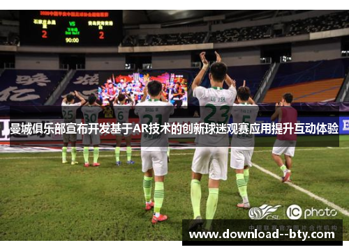 曼城俱乐部宣布开发基于AR技术的创新球迷观赛应用提升互动体验 曼城俱乐部宣布开发基于AR技术的创新球迷观赛应用提升互动体验