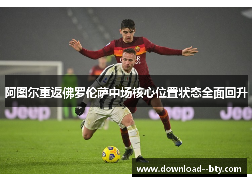 阿图尔重返佛罗伦萨中场核心位置状态全面回升 阿图尔重返佛罗伦萨中场核心位置状态全面回升