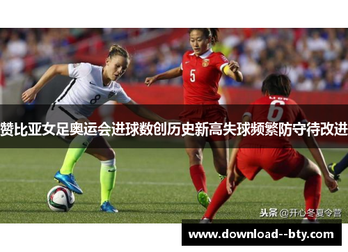 赞比亚女足奥运会进球数创历史新高失球频繁防守待改进