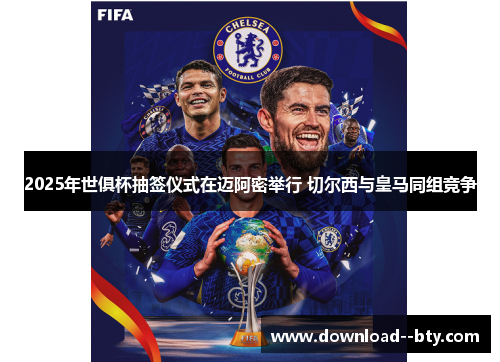 2025年世俱杯抽签仪式在迈阿密举行 切尔西与皇马同组竞争