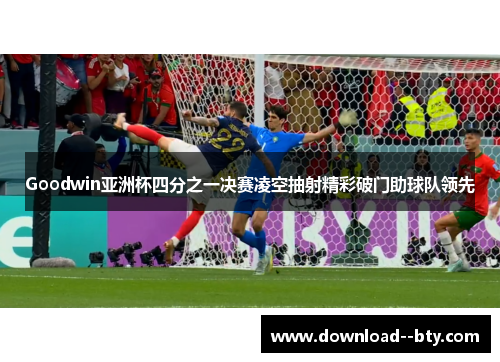 Goodwin亚洲杯四分之一决赛凌空抽射精彩破门助球队领先 Goodwin亚洲杯四分之一决赛凌空抽射精彩破门助球队领先