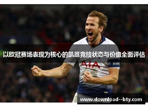 以欧冠赛场表现为核心的凯恩竞技状态与价值全面评估 以欧冠赛场表现为核心的凯恩竞技状态与价值全面评估
