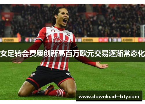 女足转会费屡创新高百万欧元交易逐渐常态化