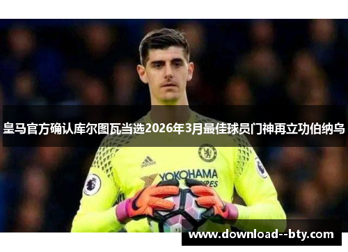 皇马官方确认库尔图瓦当选2026年3月最佳球员门神再立功伯纳乌