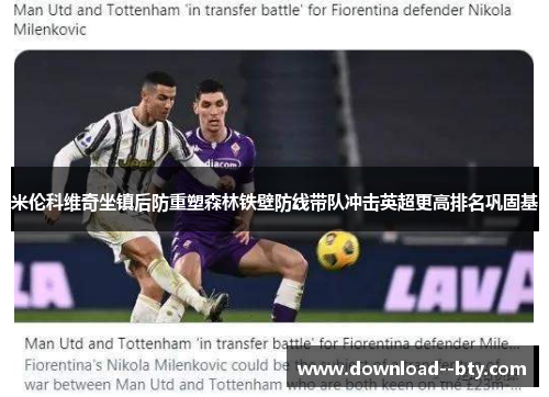 米伦科维奇坐镇后防重塑森林铁壁防线带队冲击英超更高排名巩固基