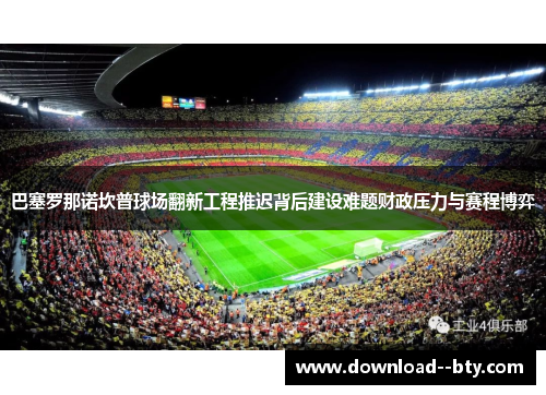 巴塞罗那诺坎普球场翻新工程推迟背后建设难题财政压力与赛程博弈