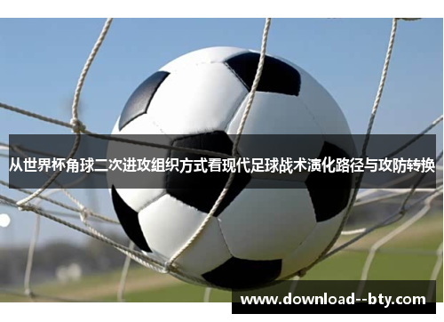从世界杯角球二次进攻组织方式看现代足球战术演化路径与攻防转换 从世界杯角球二次进攻组织方式看现代足球战术演化路径与攻防转换