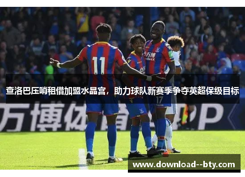 查洛巴压哨租借加盟水晶宫，助力球队新赛季争夺英超保级目标