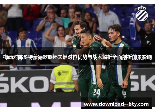 梅西对阵多特蒙德欧联杯关键对位优势与战术解析全面剖析前景影响 梅西对阵多特蒙德欧联杯关键对位优势与战术解析全面剖析前景影响