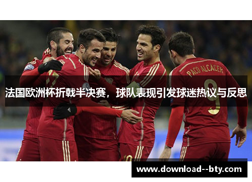 法国欧洲杯折戟半决赛，球队表现引发球迷热议与反思