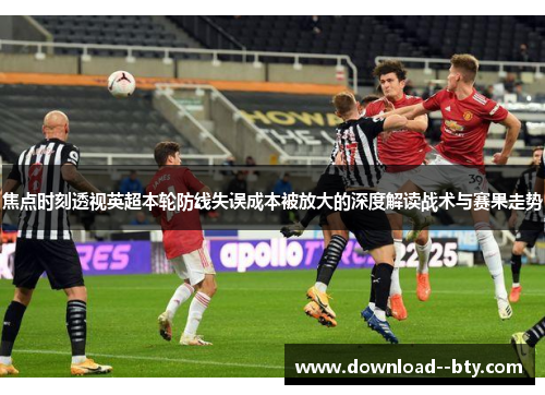 焦点时刻透视英超本轮防线失误成本被放大的深度解读战术与赛果走势 焦点时刻透视英超本轮防线失误成本被放大的深度解读战术与赛果走势