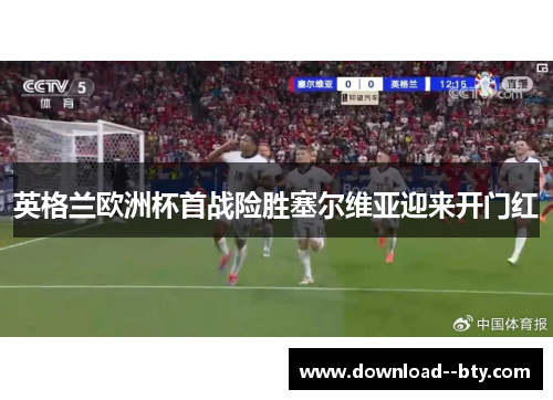 英格兰欧洲杯首战险胜塞尔维亚迎来开门红