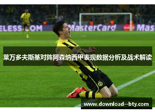莱万多夫斯基对阵阿森纳西甲表现数据分析及战术解读 莱万多夫斯基对阵阿森纳西甲表现数据分析及战术解读