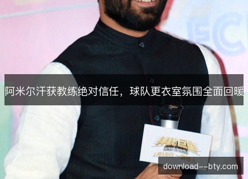 阿米尔汗获教练绝对信任,球队更衣室氛围全面回暖 阿米尔汗获教练绝对信任,球队更衣室氛围全面回暖