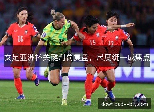 女足亚洲杯关键判罚复盘，尺度统一成焦点